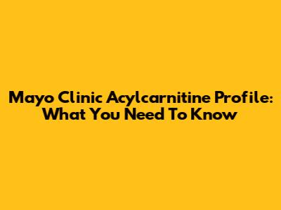 Mayo Clinic Acylcarnitine Profile: What You Need To Know