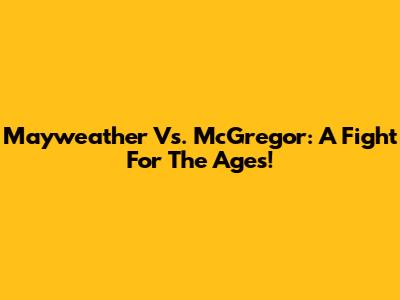 Mayweather Vs. McGregor: A Fight For The Ages!