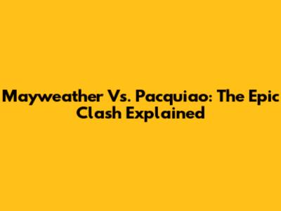 Mayweather Vs. Pacquiao: The Epic Clash Explained