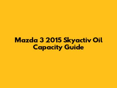 Mazda 3 2015 Skyactiv Oil Capacity Guide