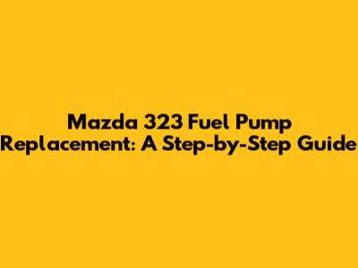 Mazda 323 Fuel Pump Replacement: A Step-by-Step Guide