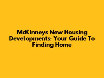 McKinney's New Housing Developments: Your Guide To Finding Home