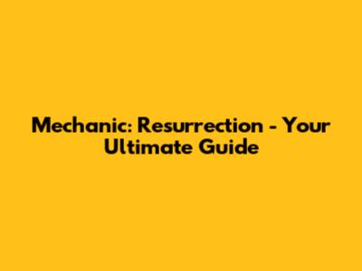 Mechanic: Resurrection - Your Ultimate Guide