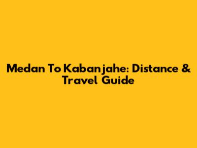 Medan To Kabanjahe: Distance & Travel Guide