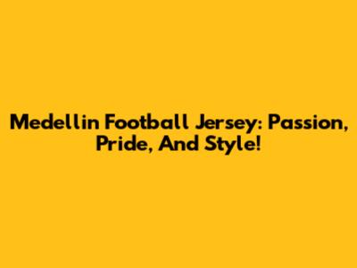 Medellin Football Jersey: Passion, Pride, And Style!