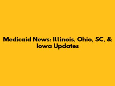 Medicaid News: Illinois, Ohio, SC, & Iowa Updates