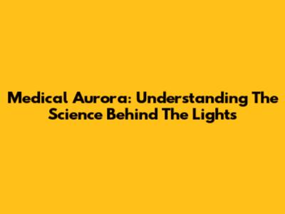 Medical Aurora: Understanding The Science Behind The Lights