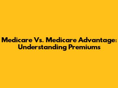 Medicare Vs. Medicare Advantage: Understanding Premiums