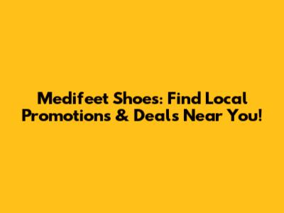 Medifeet Shoes: Find Local Promotions & Deals Near You!