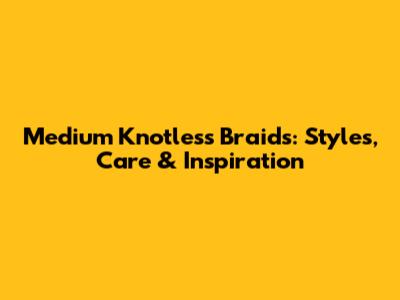 Medium Knotless Braids: Styles, Care & Inspiration