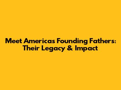 Meet America's Founding Fathers: Their Legacy & Impact