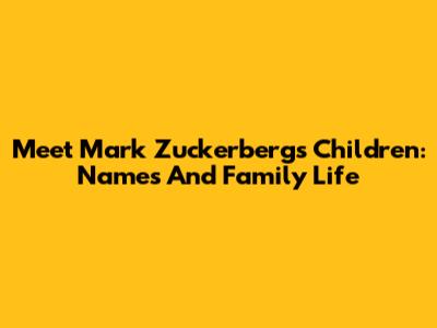 Meet Mark Zuckerberg's Children: Names And Family Life