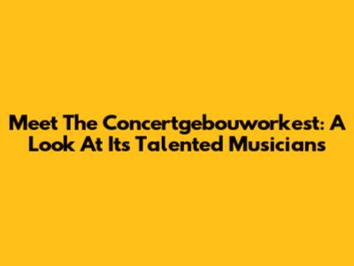 Meet The Concertgebouworkest: A Look At Its Talented Musicians
