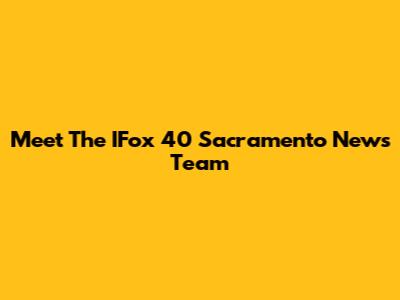 Meet The IFox 40 Sacramento News Team