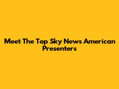 Meet The Top Sky News American Presenters