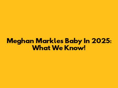 Meghan Markle's Baby In 2025: What We Know!