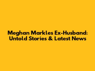 Meghan Markle's Ex-Husband: Untold Stories & Latest News
