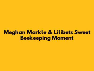 Meghan Markle & Lilibet's Sweet Beekeeping Moment
