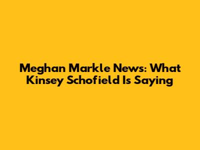 Meghan Markle News: What Kinsey Schofield Is Saying