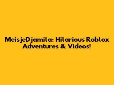 MeisjeDjamila: Hilarious Roblox Adventures & Videos!