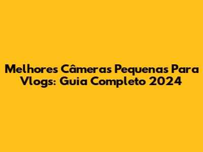 Melhores Câmeras Pequenas Para Vlogs: Guia Completo 2024