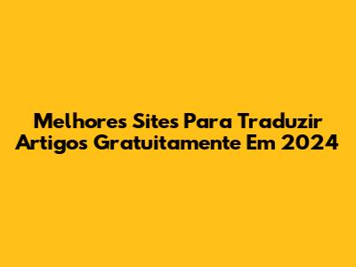 Melhores Sites Para Traduzir Artigos Gratuitamente Em 2024