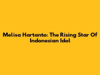 Melisa Hartanto: The Rising Star Of Indonesian Idol