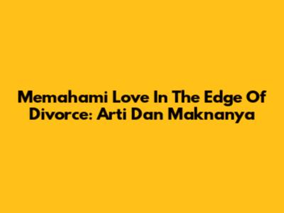 Memahami "Love In The Edge Of Divorce": Arti Dan Maknanya