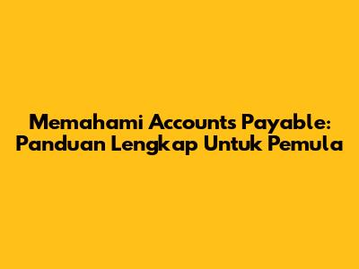 Memahami Accounts Payable: Panduan Lengkap Untuk Pemula
