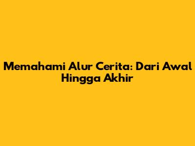 Memahami Alur Cerita: Dari Awal Hingga Akhir