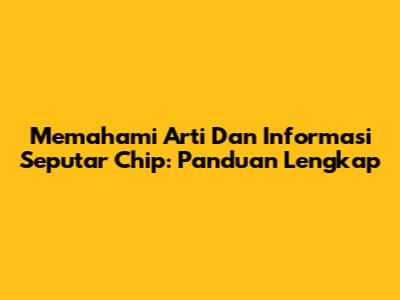 Memahami Arti Dan Informasi Seputar Chip: Panduan Lengkap