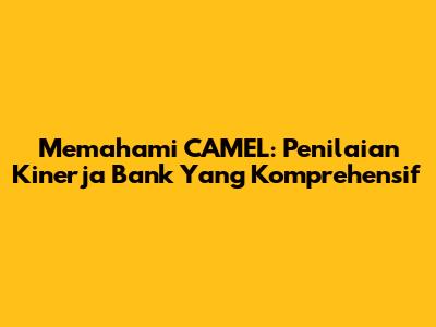 Memahami CAMEL: Penilaian Kinerja Bank Yang Komprehensif