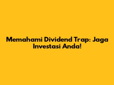 Memahami Dividend Trap: Jaga Investasi Anda!
