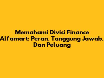 Memahami Divisi Finance Alfamart: Peran, Tanggung Jawab, Dan Peluang