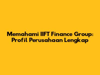 Memahami IIFT Finance Group: Profil Perusahaan Lengkap