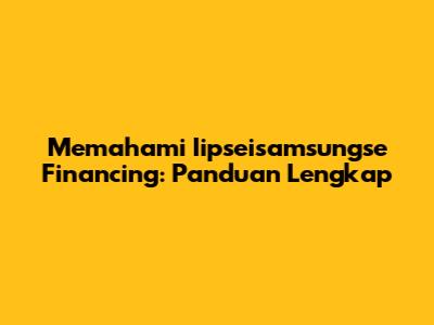 Memahami Iipseisamsungse Financing: Panduan Lengkap