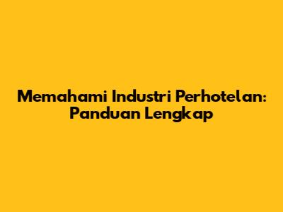 Memahami Industri Perhotelan: Panduan Lengkap