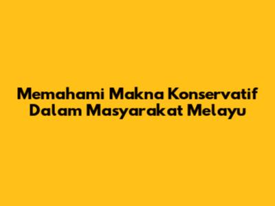 Memahami Makna Konservatif Dalam Masyarakat Melayu