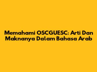 Memahami OSCGUESC: Arti Dan Maknanya Dalam Bahasa Arab