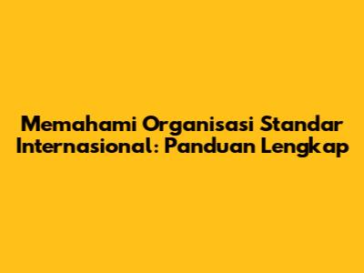 Memahami Organisasi Standar Internasional: Panduan Lengkap
