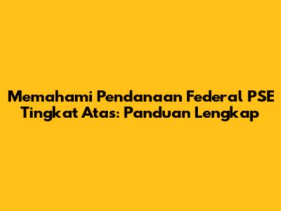 Memahami Pendanaan Federal PSE Tingkat Atas: Panduan Lengkap