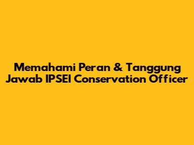Memahami Peran & Tanggung Jawab IPSEI Conservation Officer