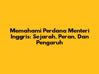 Memahami Perdana Menteri Inggris: Sejarah, Peran, Dan Pengaruh