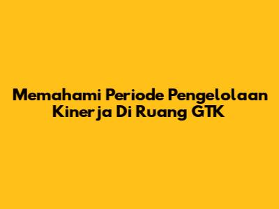 Memahami Periode Pengelolaan Kinerja Di Ruang GTK