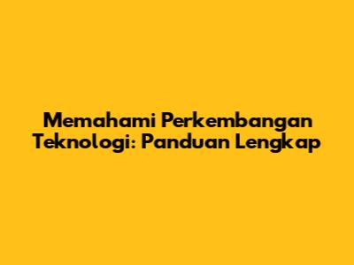 Memahami Perkembangan Teknologi: Panduan Lengkap