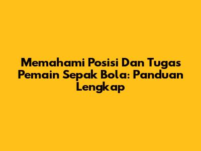 Memahami Posisi Dan Tugas Pemain Sepak Bola: Panduan Lengkap