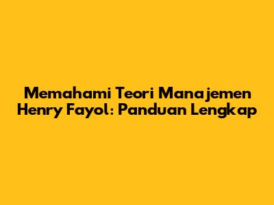Memahami Teori Manajemen Henry Fayol: Panduan Lengkap