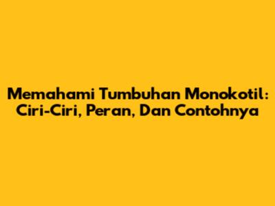 Memahami Tumbuhan Monokotil: Ciri-Ciri, Peran, Dan Contohnya