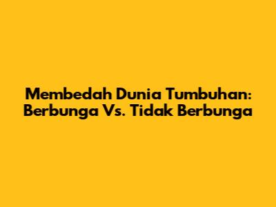 Membedah Dunia Tumbuhan: Berbunga Vs. Tidak Berbunga