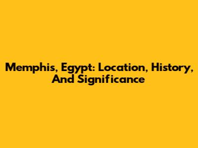 Memphis, Egypt: Location, History, And Significance